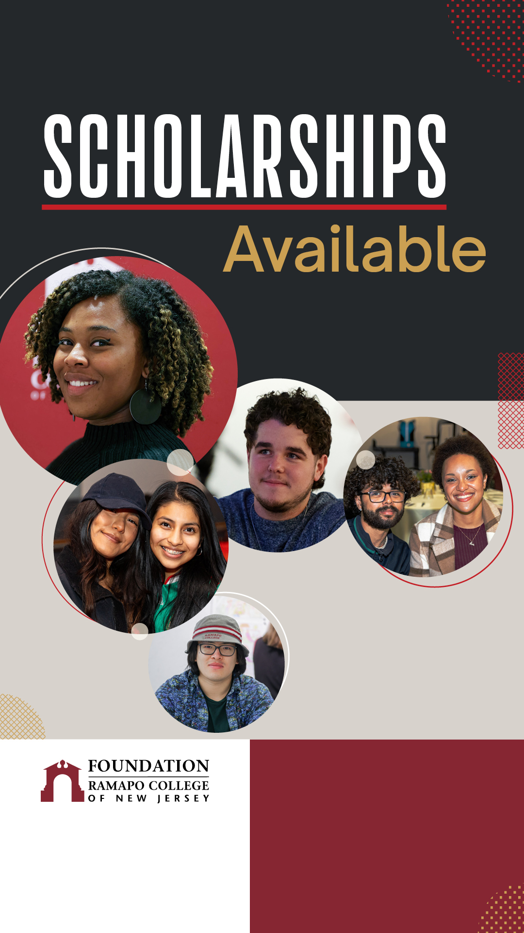 An Instagram Story designed visual that has students featured in the center in different circles. Up top, there is text that reads "Scholarships Available" and towards the bottom left is the Ramapo College Foundation logo. The color palate of the background and design elements are on brand for Ramapo College with dark black, white, gold and maroons.